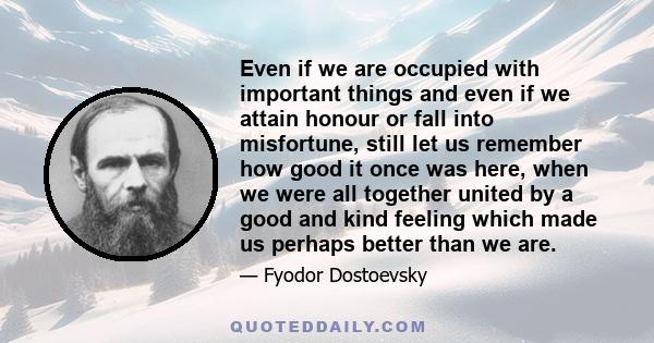 Even if we are occupied with important things and even if we attain honour or fall into misfortune, still let us remember how good it once was here, when we were all together united by a good and kind feeling which made