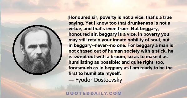 Honoured sir, poverty is not a vice, that's a true saying. Yet I know too that drunkeness is not a virtue, and that's even truer. But beggary, honoured sir, beggary is a vice. In poverty you may still retain your