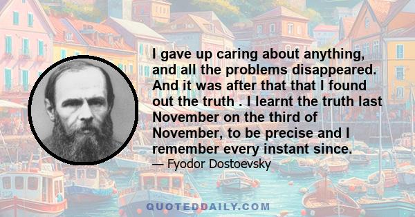 I gave up caring about anything, and all the problems disappeared. And it was after that that I found out the truth . I learnt the truth last November on the third of November, to be precise and I remember every instant