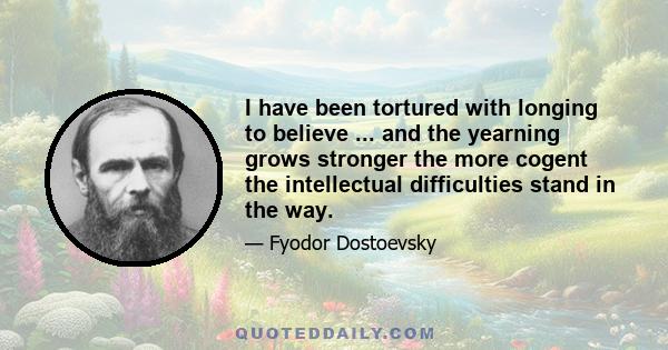 I have been tortured with longing to believe ... and the yearning grows stronger the more cogent the intellectual difficulties stand in the way.