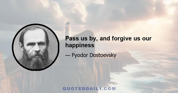 Pass us by, and forgive us our happiness