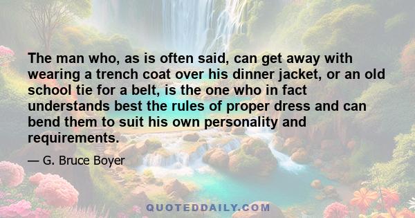 The man who, as is often said, can get away with wearing a trench coat over his dinner jacket, or an old school tie for a belt, is the one who in fact understands best the rules of proper dress and can bend them to suit