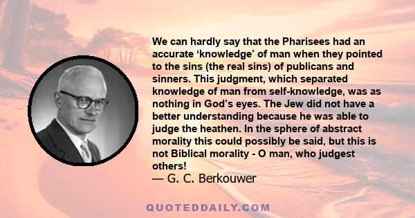 We can hardly say that the Pharisees had an accurate ‘knowledge’ of man when they pointed to the sins (the real sins) of publicans and sinners. This judgment, which separated knowledge of man from self-knowledge, was as