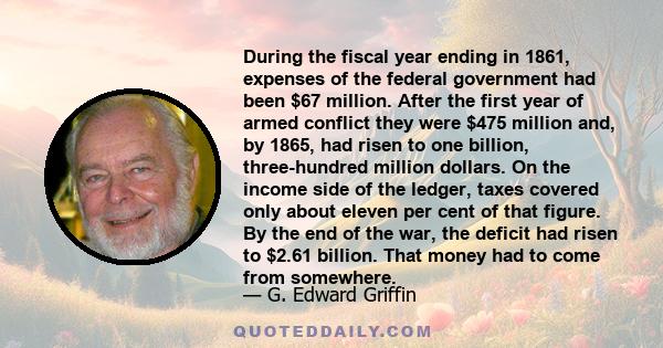 During the fiscal year ending in 1861, expenses of the federal government had been $67 million. After the first year of armed conflict they were $475 million and, by 1865, had risen to one billion, three-hundred million