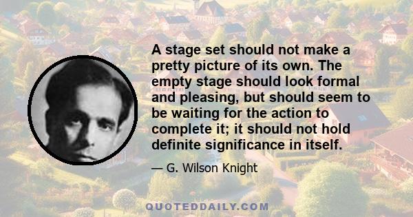 A stage set should not make a pretty picture of its own. The empty stage should look formal and pleasing, but should seem to be waiting for the action to complete it; it should not hold definite significance in itself.