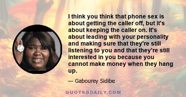 I think you think that phone sex is about getting the caller off, but it's about keeping the caller on. It's about leading with your personality and making sure that they're still listening to you and that they're still