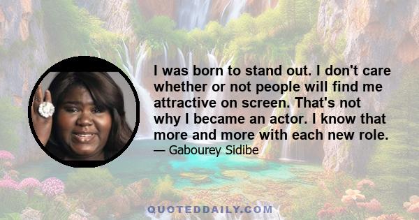 I was born to stand out. I don't care whether or not people will find me attractive on screen. That's not why I became an actor. I know that more and more with each new role.