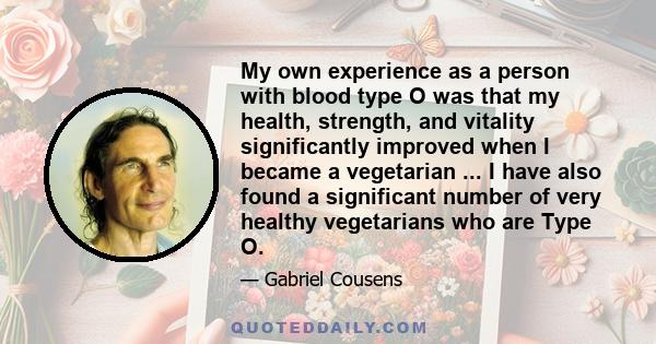 My own experience as a person with blood type O was that my health, strength, and vitality significantly improved when I became a vegetarian ... I have also found a significant number of very healthy vegetarians who are
