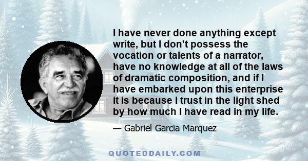 I have never done anything except write, but I don't possess the vocation or talents of a narrator, have no knowledge at all of the laws of dramatic composition, and if I have embarked upon this enterprise it is because