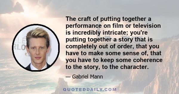 The craft of putting together a performance on film or television is incredibly intricate; you're putting together a story that is completely out of order, that you have to make some sense of, that you have to keep some