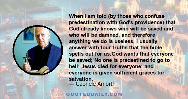 When I am told (by those who confuse predestination with God's providence) that God already knows who will be saved and who will be damned, and therefore anything we do is useless, I usually answer with four truths that