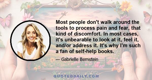 Most people don't walk around the tools to process pain and fear, that kind of discomfort. In most cases, it's unbearable to look at it, feel it, and/or address it. It's why I'm such a fan of self-help books.