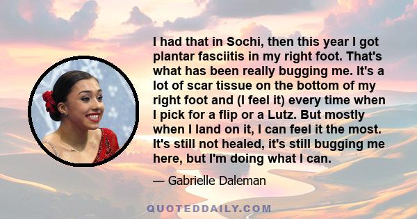 I had that in Sochi, then this year I got plantar fasciitis in my right foot. That's what has been really bugging me. It's a lot of scar tissue on the bottom of my right foot and (I feel it) every time when I pick for a