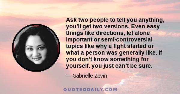 Ask two people to tell you anything, you’ll get two versions. Even easy things like directions, let alone important or semi-controversial topics like why a fight started or what a person was generally like. If you don’t
