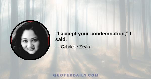 I accept your condemnation, I said.