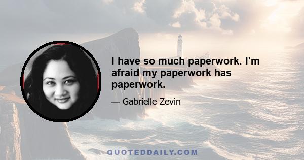 I have so much paperwork. I'm afraid my paperwork has paperwork.