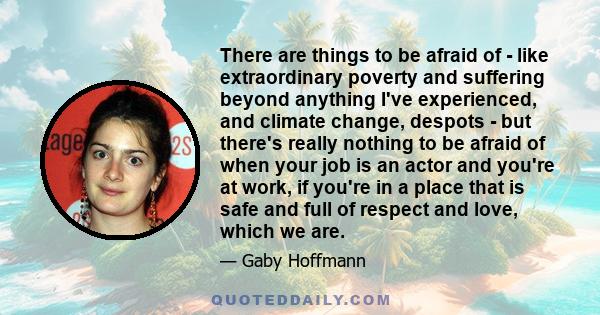 There are things to be afraid of - like extraordinary poverty and suffering beyond anything I've experienced, and climate change, despots - but there's really nothing to be afraid of when your job is an actor and you're
