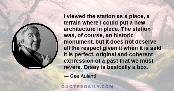 I viewed the station as a place, a terrain where I could put a new architecture in place. The station was, of course, an historic monument, but it does not deserve all the respect given it when it is said it is perfect,