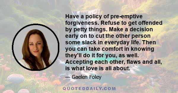 Have a policy of pre-emptive forgiveness. Refuse to get offended by petty things. Make a decision early on to cut the other person some slack in everyday life. Then you can take comfort in knowing they'll do it for you,