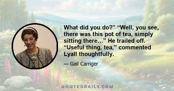 What did you do?” “Well, you see, there was this pot of tea, simply sitting there…” He trailed off. “Useful thing, tea,” commented Lyall thoughtfully.