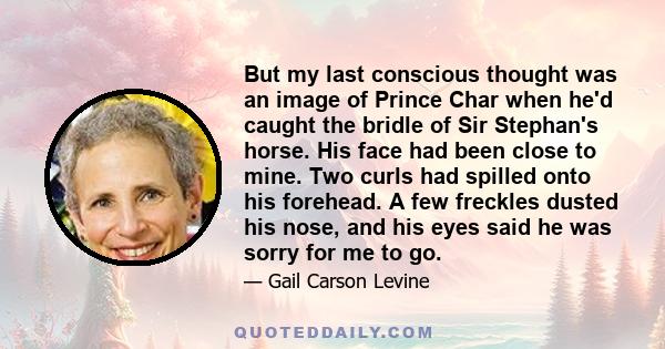 But my last conscious thought was an image of Prince Char when he'd caught the bridle of Sir Stephan's horse. His face had been close to mine. Two curls had spilled onto his forehead. A few freckles dusted his nose, and