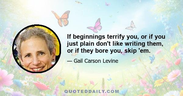 If beginnings terrify you, or if you just plain don't like writing them, or if they bore you, skip 'em.