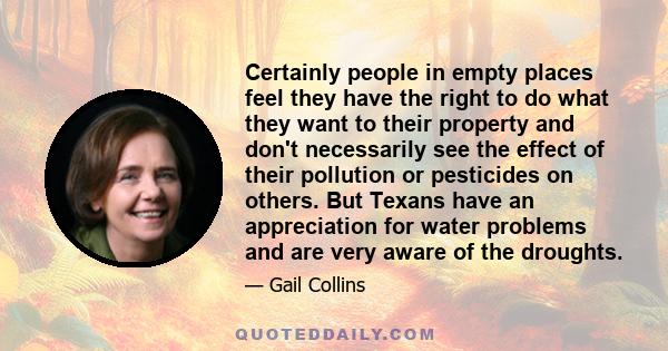 Certainly people in empty places feel they have the right to do what they want to their property and don't necessarily see the effect of their pollution or pesticides on others. But Texans have an appreciation for water