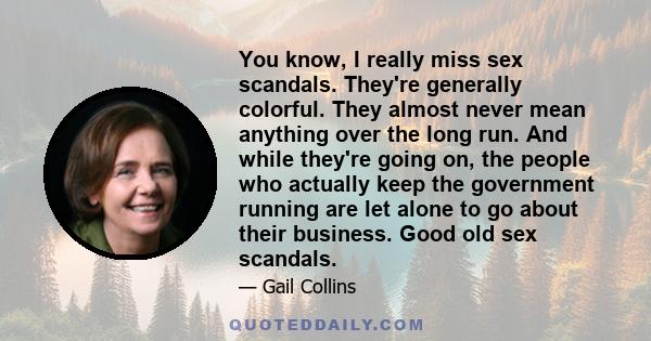 You know, I really miss sex scandals. They're generally colorful. They almost never mean anything over the long run. And while they're going on, the people who actually keep the government running are let alone to go