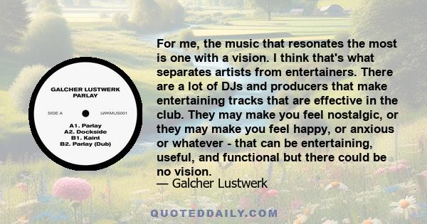 For me, the music that resonates the most is one with a vision. I think that's what separates artists from entertainers. There are a lot of DJs and producers that make entertaining tracks that are effective in the club.