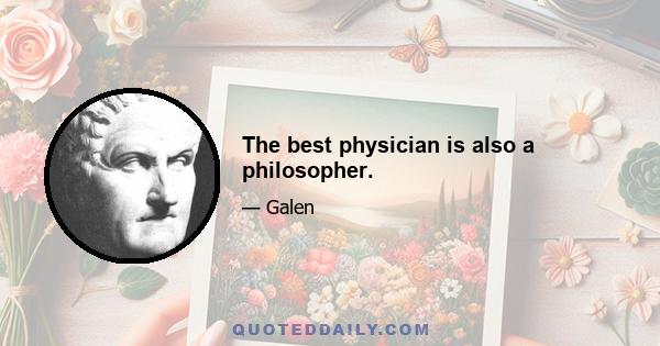 The best physician is also a philosopher.