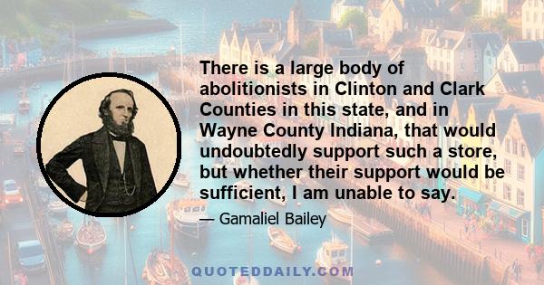 There is a large body of abolitionists in Clinton and Clark Counties in this state, and in Wayne County Indiana, that would undoubtedly support such a store, but whether their support would be sufficient, I am unable to