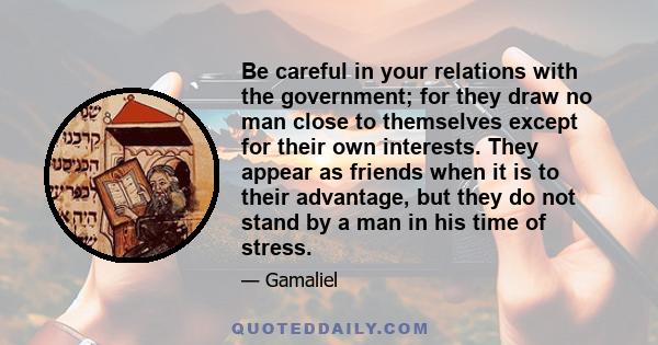 Be careful in your relations with the government; for they draw no man close to themselves except for their own interests. They appear as friends when it is to their advantage, but they do not stand by a man in his time