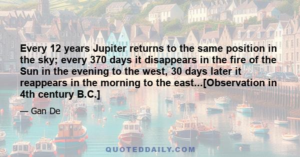 Every 12 years Jupiter returns to the same position in the sky; every 370 days it disappears in the fire of the Sun in the evening to the west, 30 days later it reappears in the morning to the east...[Observation in 4th