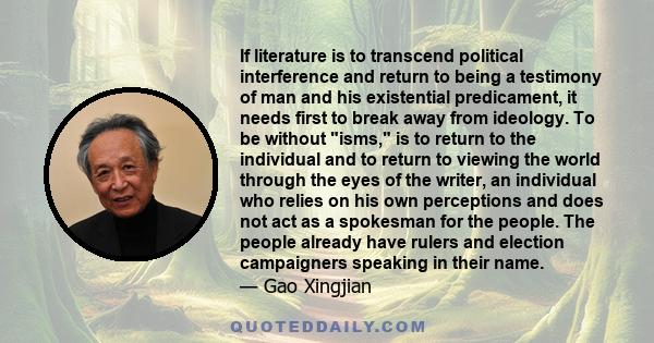 If literature is to transcend political interference and return to being a testimony of man and his existential predicament, it needs first to break away from ideology. To be without isms, is to return to the individual