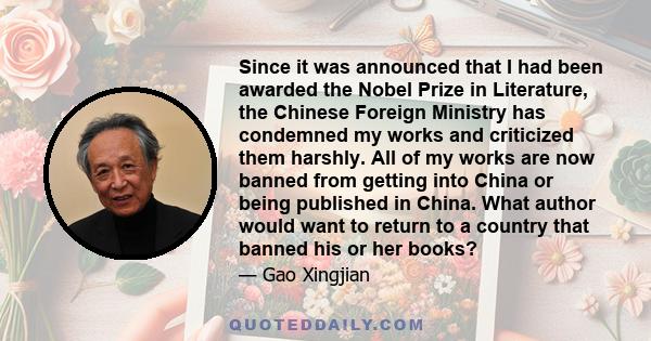 Since it was announced that I had been awarded the Nobel Prize in Literature, the Chinese Foreign Ministry has condemned my works and criticized them harshly. All of my works are now banned from getting into China or