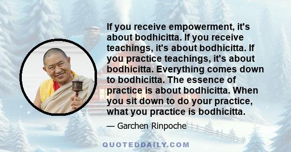 If you receive empowerment, it's about bodhicitta. If you receive teachings, it's about bodhicitta. If you practice teachings, it's about bodhicitta. Everything comes down to bodhicitta. The essence of practice is about