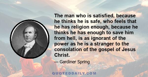 The man who is satisfied, because he thinks he is safe, who feels that he has religion enough, because he thinks he has enough to save him from hell, is as ignorant of the power as he is a stranger to the consolation of