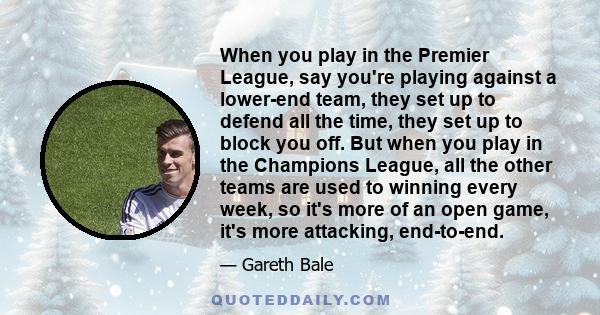 When you play in the Premier League, say you're playing against a lower-end team, they set up to defend all the time, they set up to block you off. But when you play in the Champions League, all the other teams are used