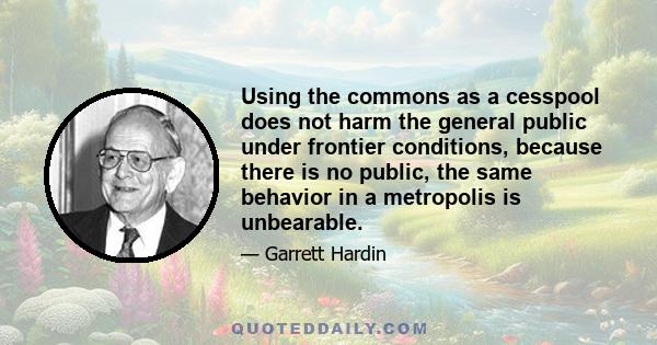 Using the commons as a cesspool does not harm the general public under frontier conditions, because there is no public, the same behavior in a metropolis is unbearable.
