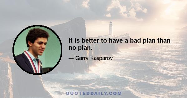 It is better to have a bad plan than no plan.