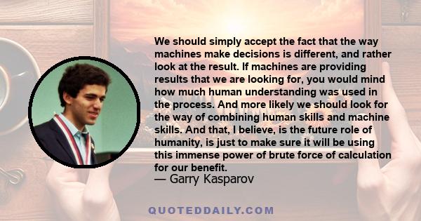 We should simply accept the fact that the way machines make decisions is different, and rather look at the result. If machines are providing results that we are looking for, you would mind how much human understanding