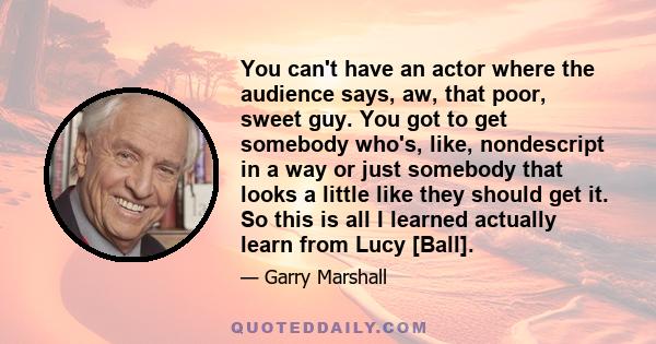 You can't have an actor where the audience says, aw, that poor, sweet guy. You got to get somebody who's, like, nondescript in a way or just somebody that looks a little like they should get it. So this is all I learned