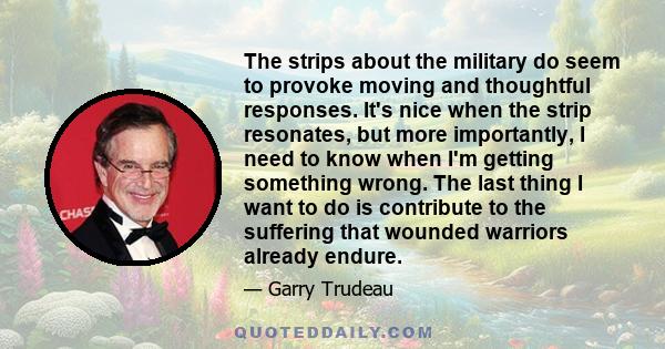 The strips about the military do seem to provoke moving and thoughtful responses. It's nice when the strip resonates, but more importantly, I need to know when I'm getting something wrong. The last thing I want to do is