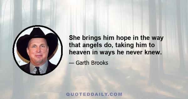 She brings him hope in the way that angels do, taking him to heaven in ways he never knew.