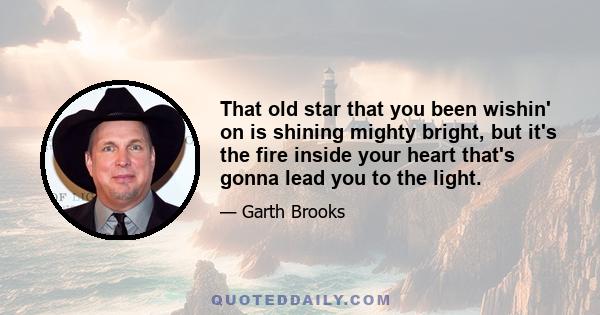 That old star that you been wishin' on is shining mighty bright, but it's the fire inside your heart that's gonna lead you to the light.