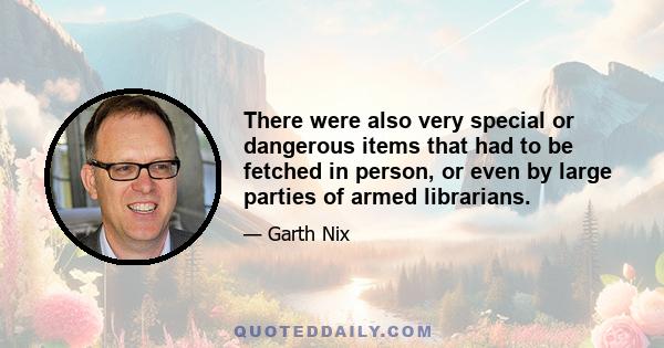 There were also very special or dangerous items that had to be fetched in person, or even by large parties of armed librarians.