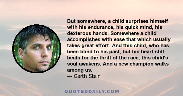 But somewhere, a child surprises himself with his endurance, his quick mind, his dexterous hands. Somewhere a child accomplishes with ease that which usually takes great effort. And this child, who has been blind to his