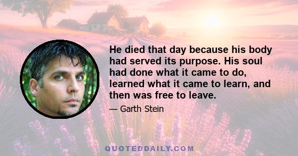 He died that day because his body had served its purpose. His soul had done what it came to do, learned what it came to learn, and then was free to leave.
