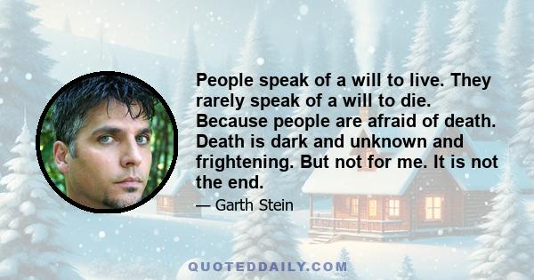 People speak of a will to live. They rarely speak of a will to die. Because people are afraid of death. Death is dark and unknown and frightening. But not for me. It is not the end.