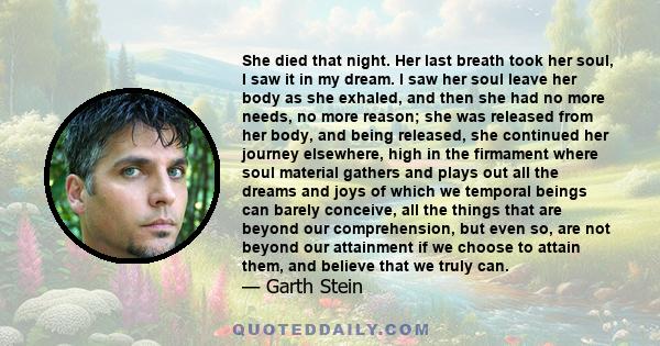 She died that night. Her last breath took her soul, I saw it in my dream. I saw her soul leave her body as she exhaled, and then she had no more needs, no more reason; she was released from her body, and being released,